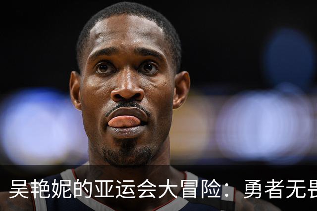 吴艳妮的亚运会大冒险：勇者无畏，金牌之路挑战重重！